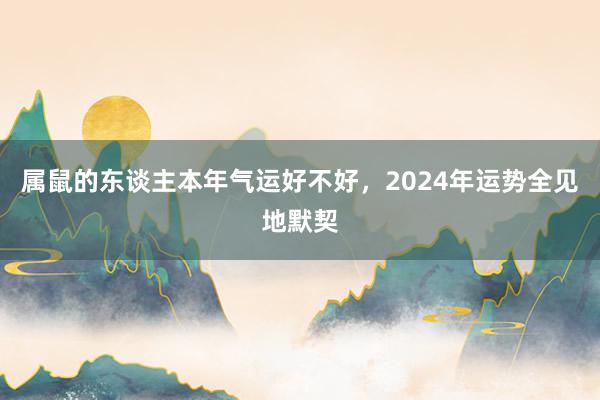 属鼠的东谈主本年气运好不好，2024年运势全见地默契