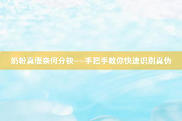 奶粉真假奈何分袂——手把手教你快速识别真伪