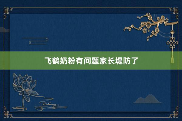飞鹤奶粉有问题家长堤防了