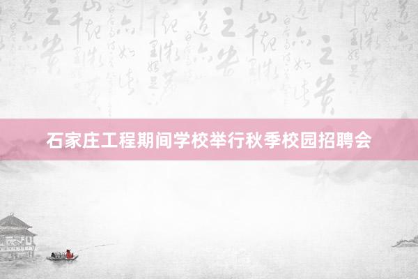 石家庄工程期间学校举行秋季校园招聘会