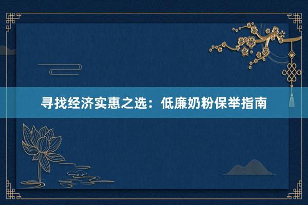 寻找经济实惠之选：低廉奶粉保举指南
