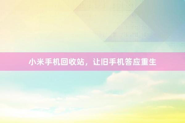 小米手机回收站，让旧手机答应重生