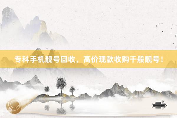 专科手机靓号回收，高价现款收购千般靓号！