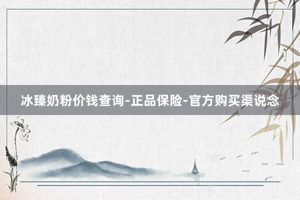 冰臻奶粉价钱查询-正品保险-官方购买渠说念